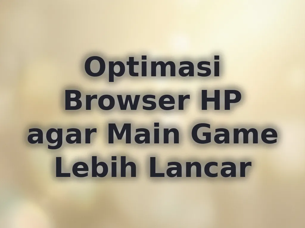 Optimasi Browser HP agar Main Game Lebih Lancar
