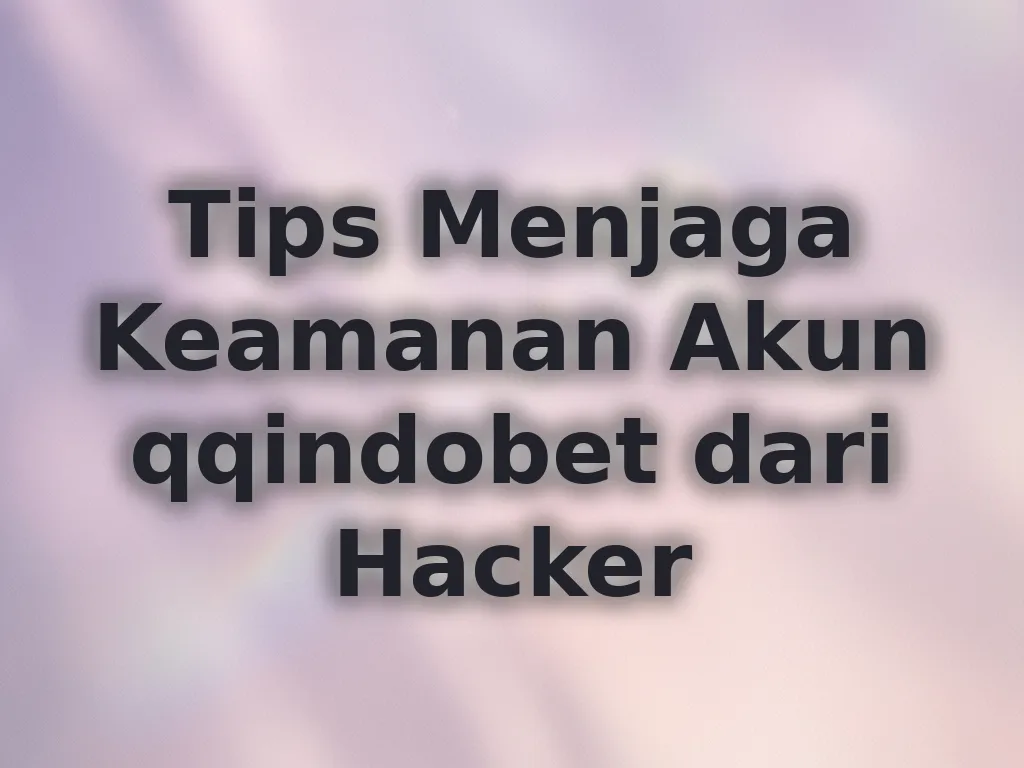 Tips Menjaga Keamanan Akun qqindobet dari Hacker